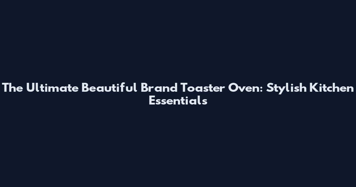 The Ultimate Beautiful Brand Toaster Oven: Stylish Kitchen Essentials