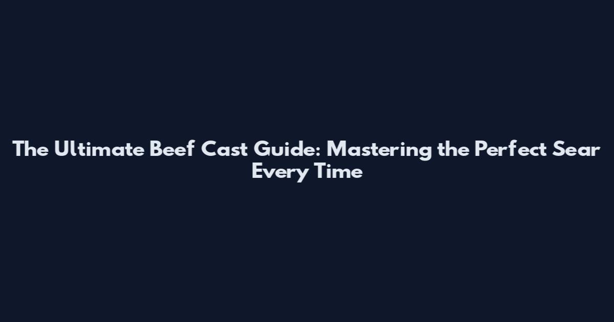 The Ultimate Beef Cast Guide: Mastering the Perfect Sear Every Time