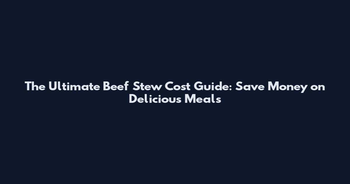 The Ultimate Beef Stew Cost Guide: Save Money on Delicious Meals