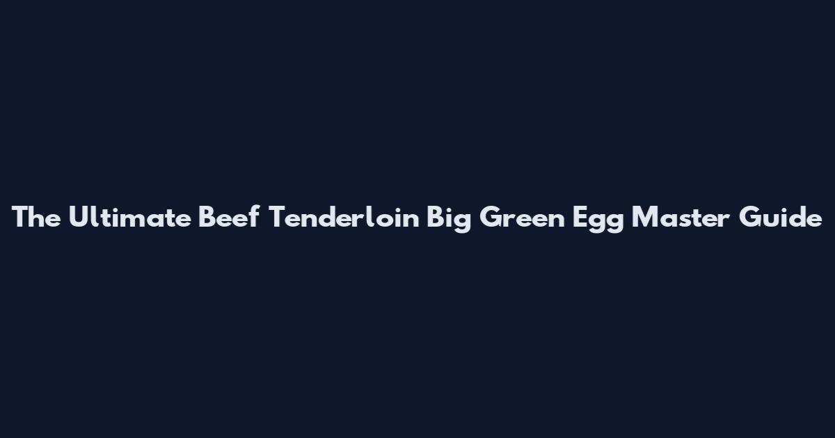The Ultimate Beef Tenderloin Big Green Egg Master Guide