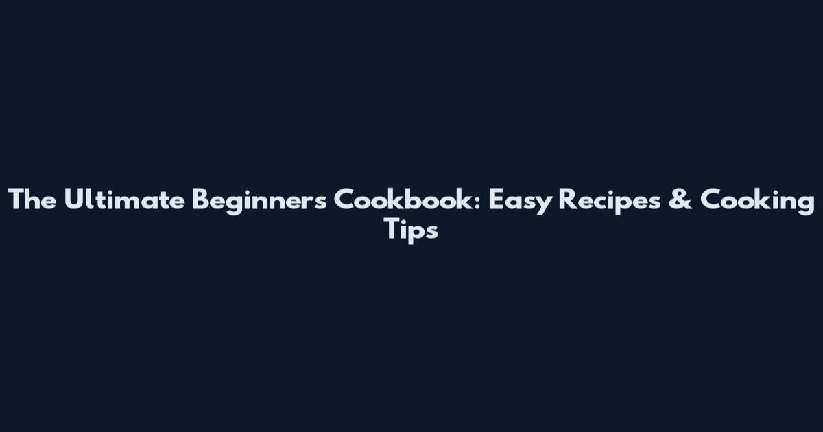 The Ultimate Beginner's Cookbook: Easy Recipes & Cooking Tips