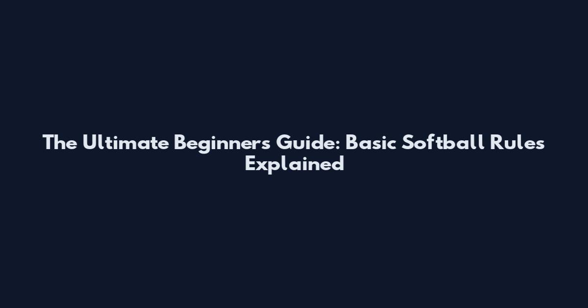 The Ultimate Beginner's Guide: Basic Softball Rules Explained