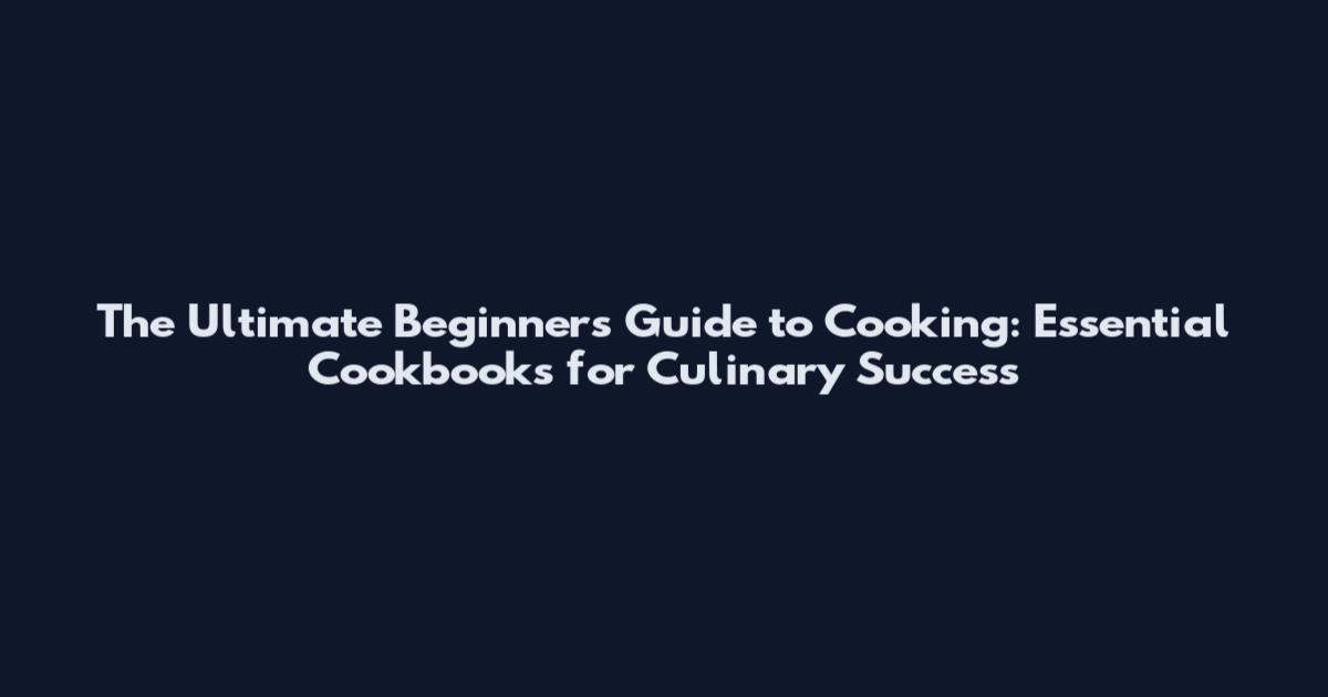 The Ultimate Beginner's Guide to Cooking: Essential Cookbooks for Culinary Success