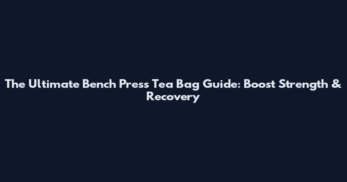The Ultimate Bench Press Tea Bag Guide: Boost Strength & Recovery