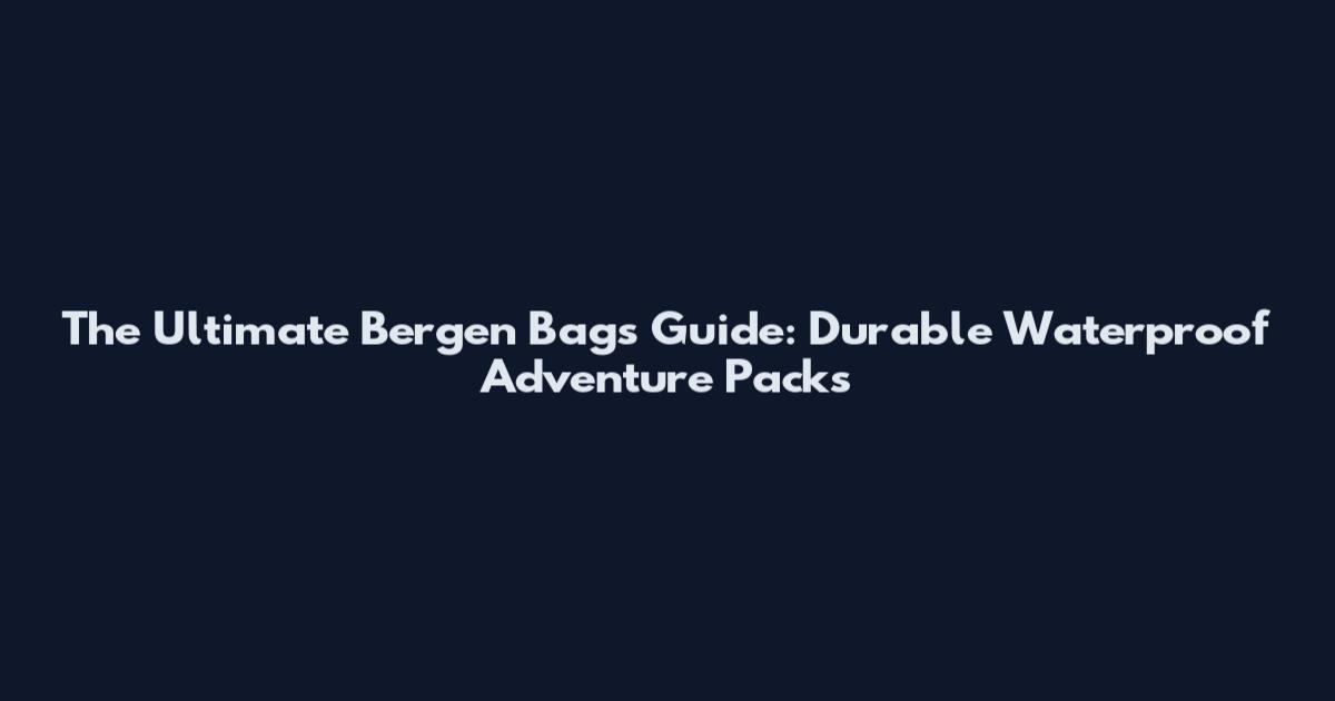 The Ultimate Bergen Bags Guide: Durable Waterproof Adventure Packs
