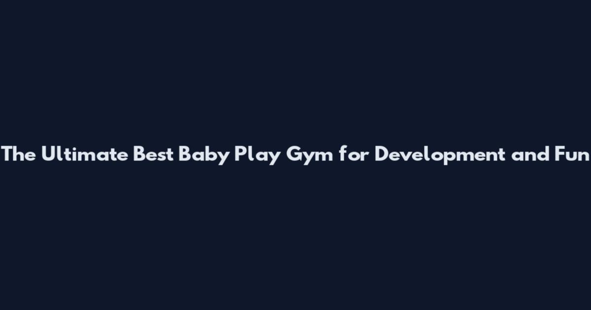 The Ultimate Best Baby Play Gym for Development and Fun