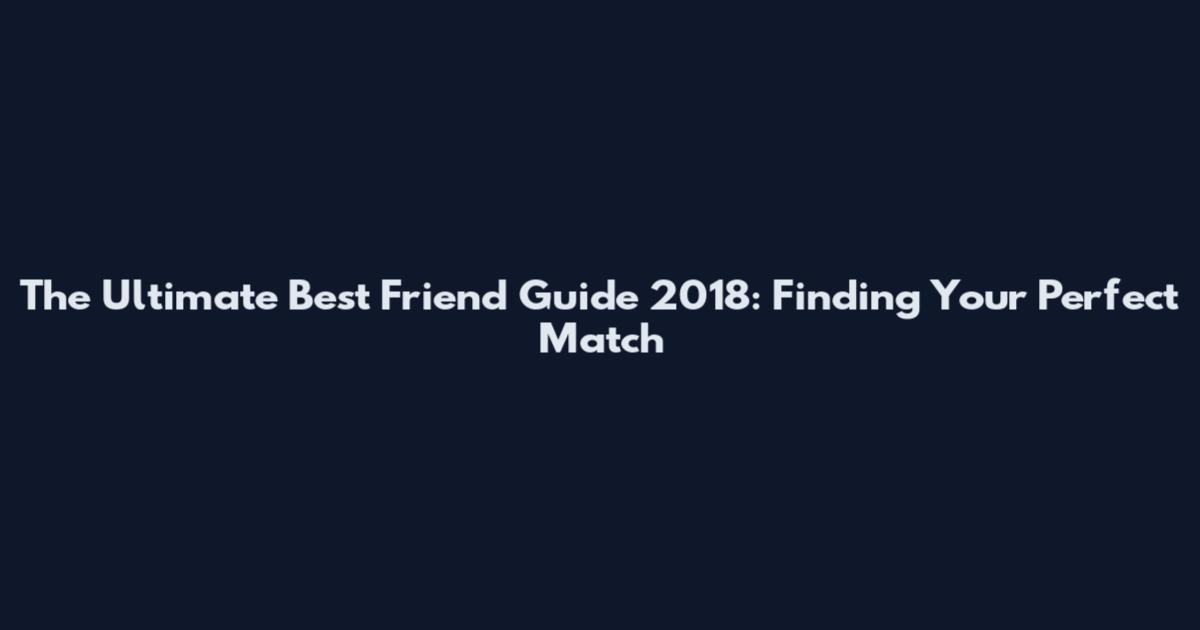 The Ultimate Best Friend Guide 2018: Finding Your Perfect Match