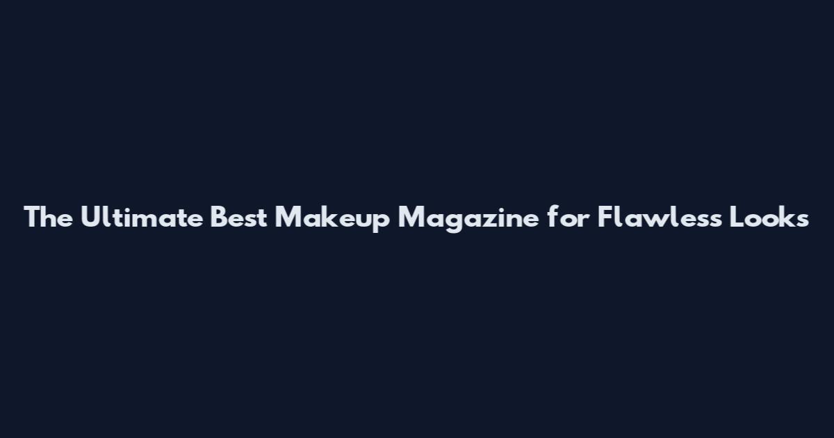 The Ultimate Best Makeup Magazine for Flawless Looks