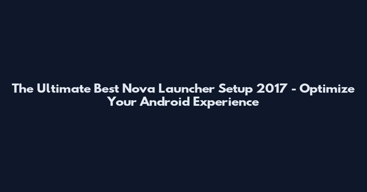 The Ultimate Best Nova Launcher Setup 2017 - Optimize Your Android Experience