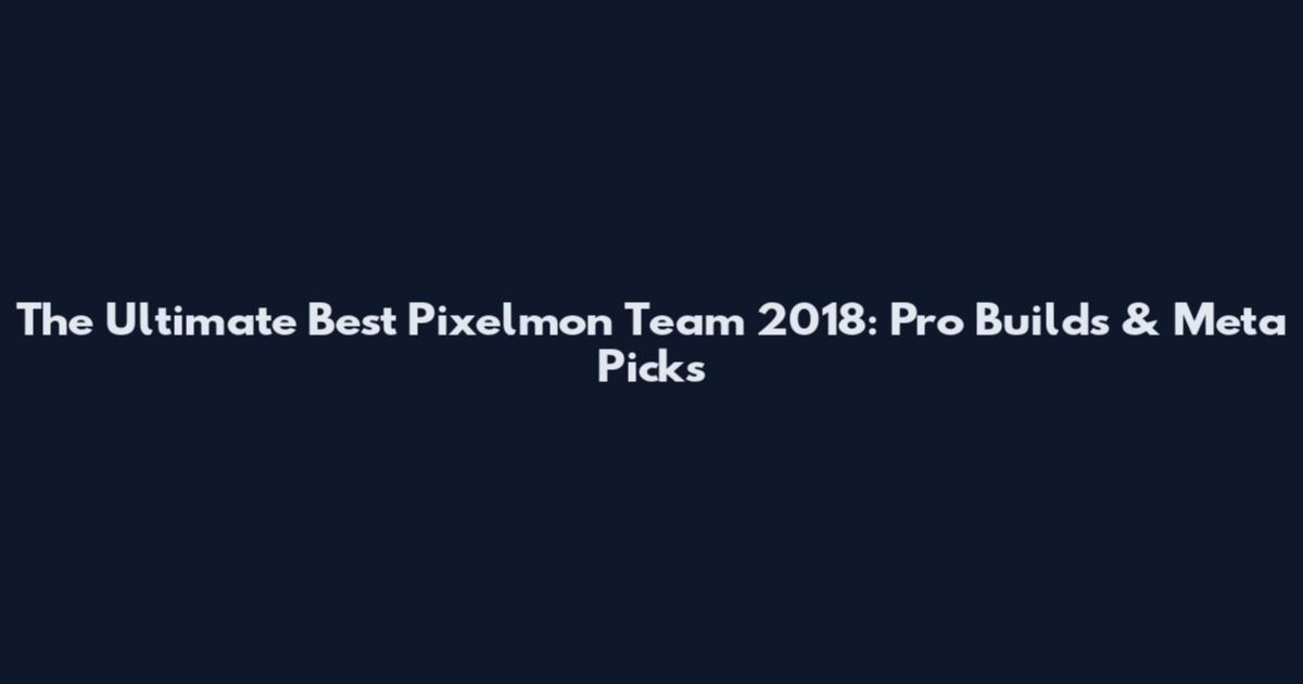 The Ultimate Best Pixelmon Team 2018: Pro Builds & Meta Picks