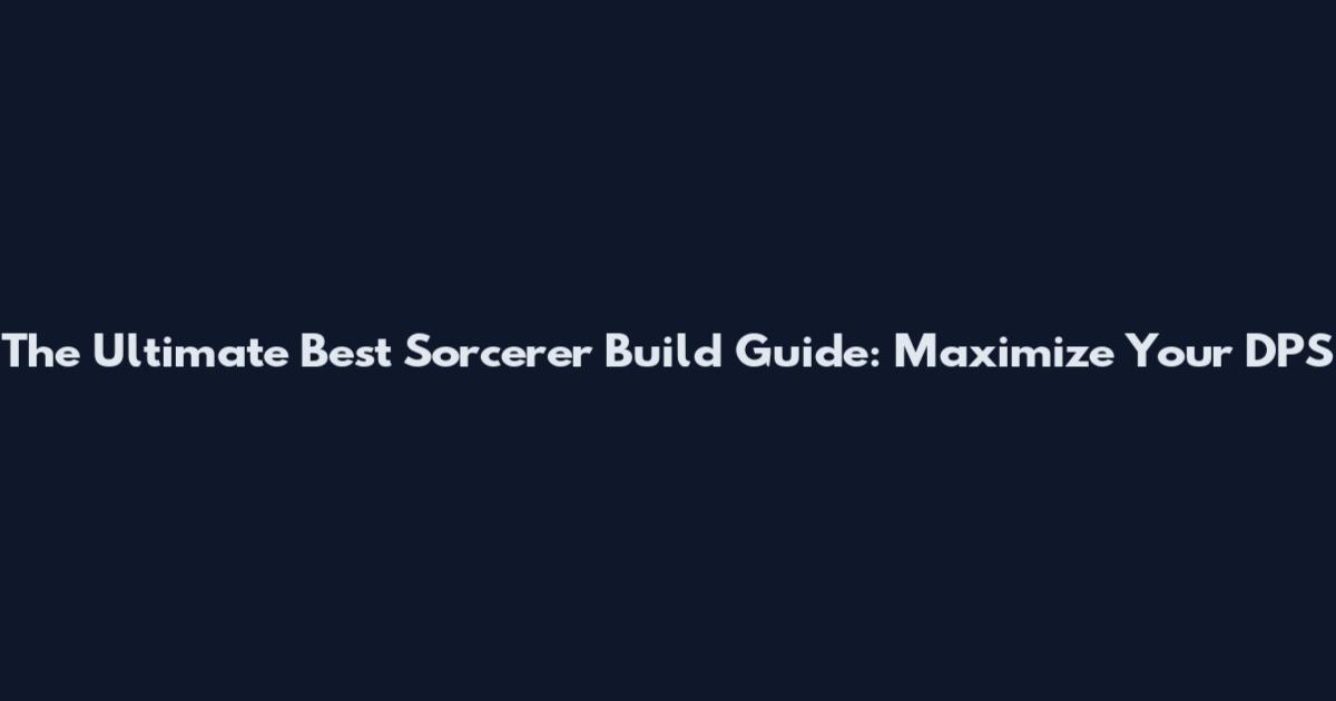 The Ultimate Best Sorcerer Build Guide: Maximize Your DPS
