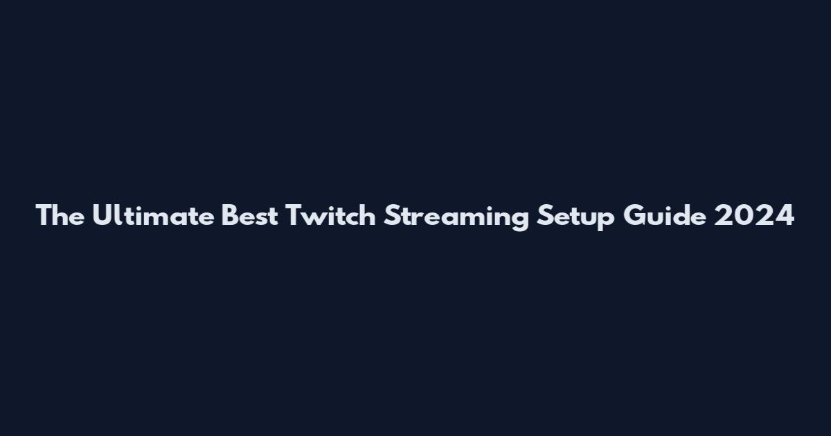 The Ultimate Best Twitch Streaming Setup Guide 2024