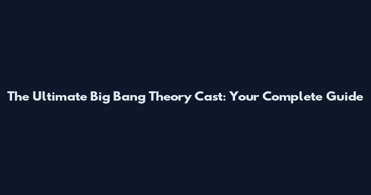 The Ultimate Big Bang Theory Cast: Your Complete Guide