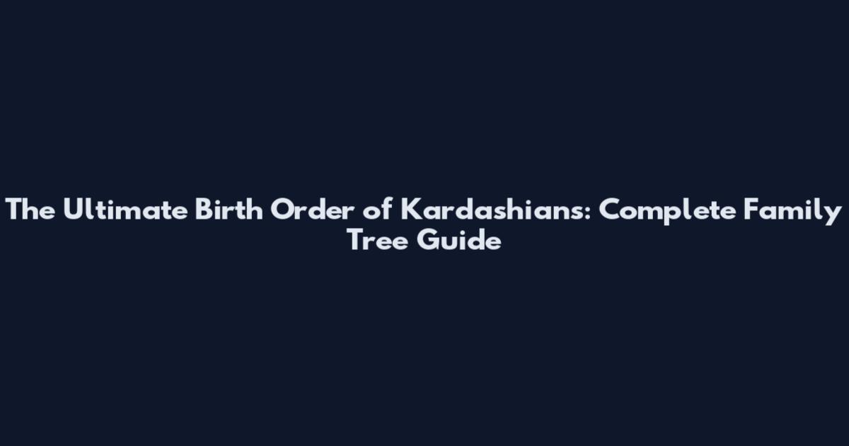 The Ultimate Birth Order of Kardashians: Complete Family Tree Guide
