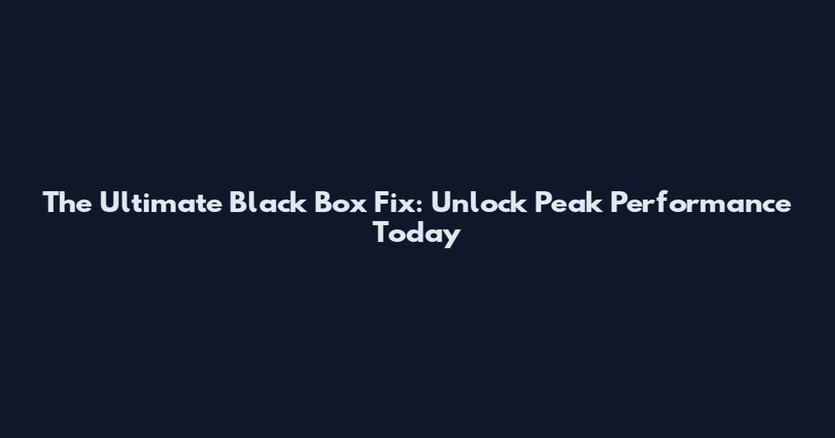 The Ultimate Black Box Fix: Unlock Peak Performance Today