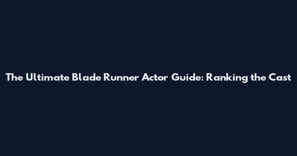 The Ultimate Blade Runner Actor Guide: Ranking the Cast