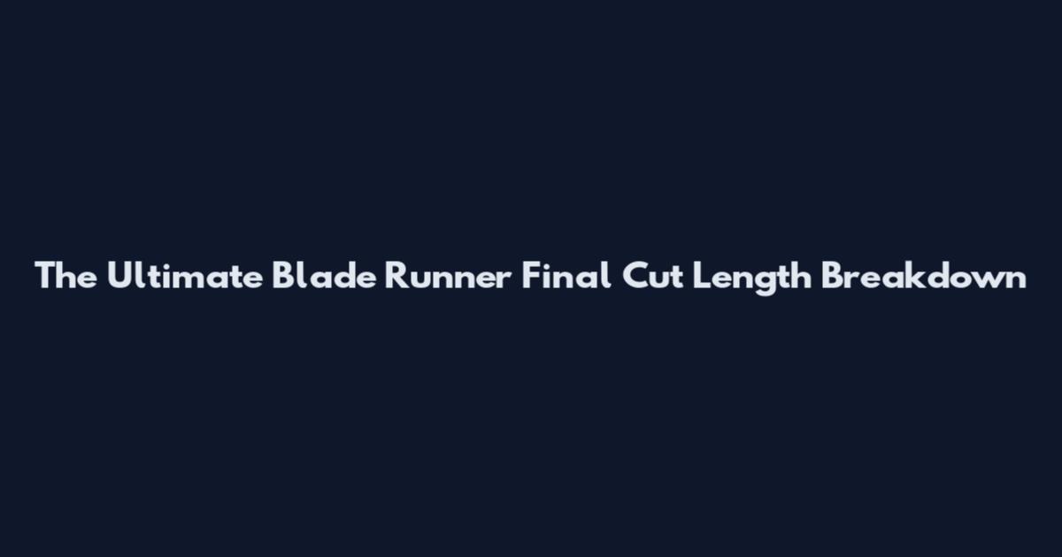 The Ultimate Blade Runner Final Cut Length Breakdown
