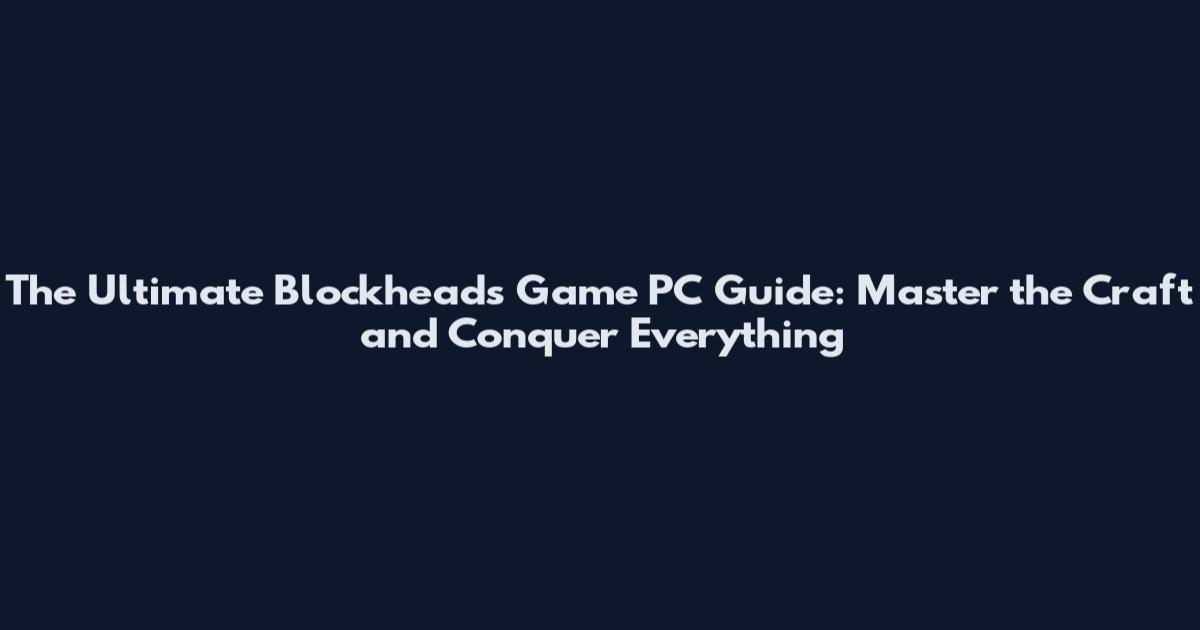 The Ultimate Blockheads Game PC Guide: Master the Craft and Conquer Everything