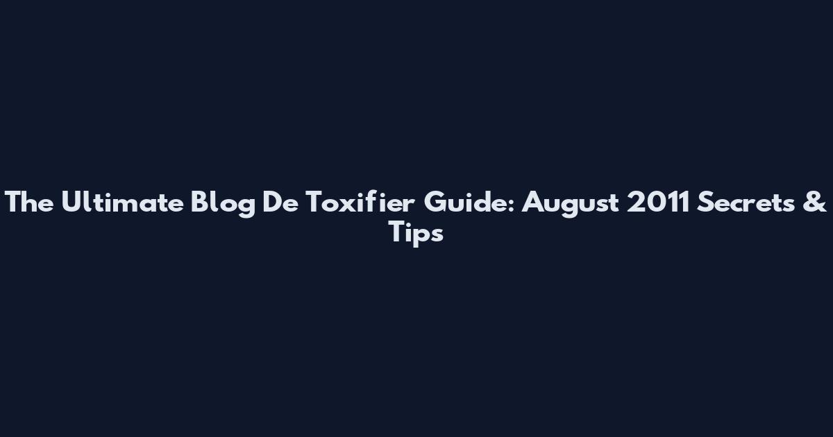 The Ultimate Blog De Toxifier Guide: August 2011 Secrets & Tips