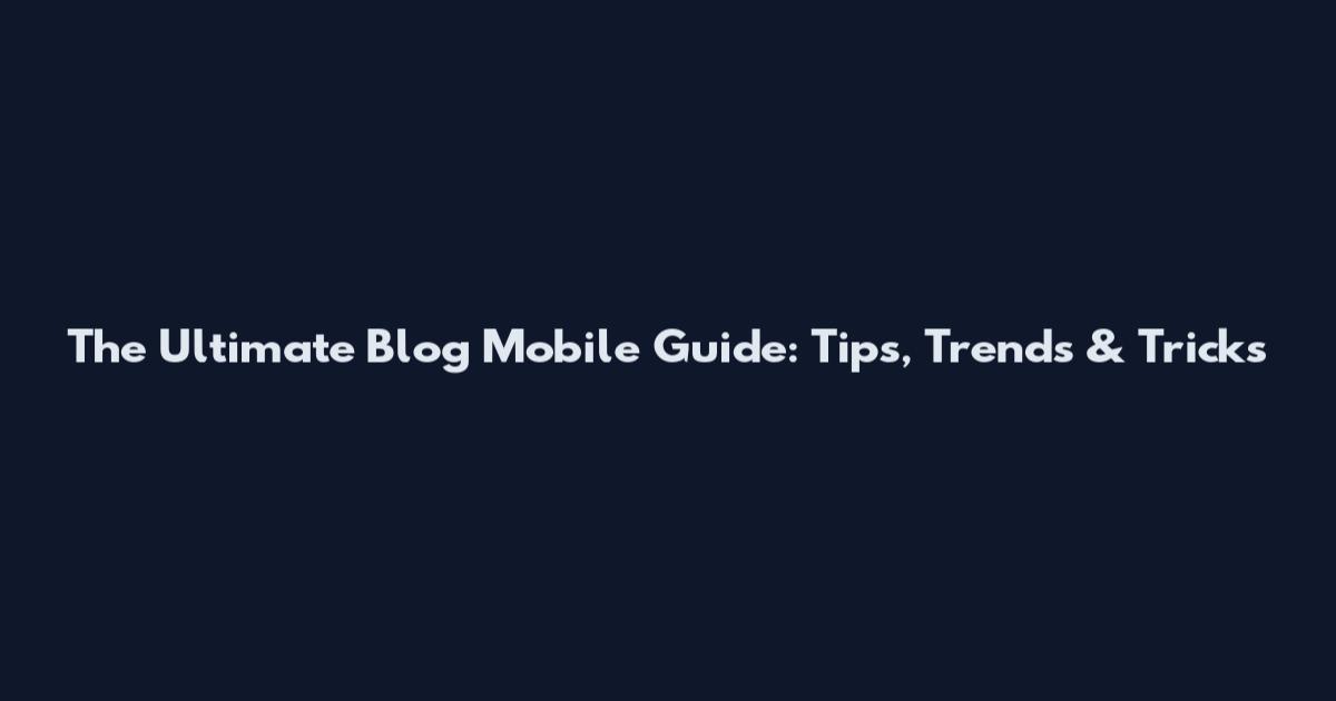The Ultimate Blog Mobile Guide: Tips, Trends & Tricks
