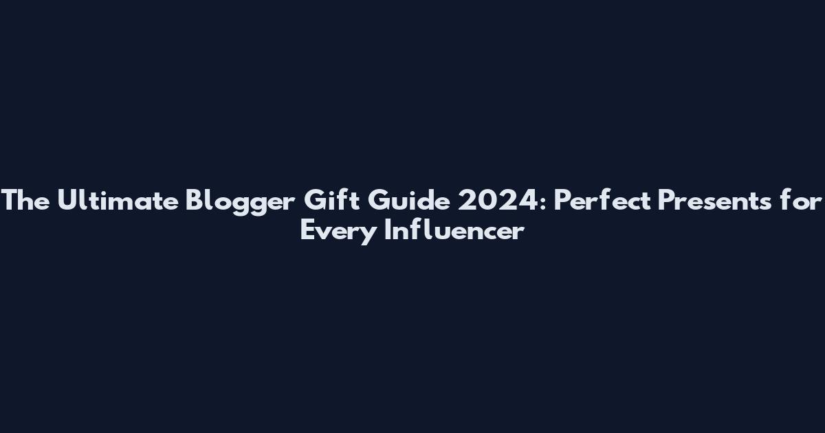 The Ultimate Blogger Gift Guide 2024: Perfect Presents for Every Influencer