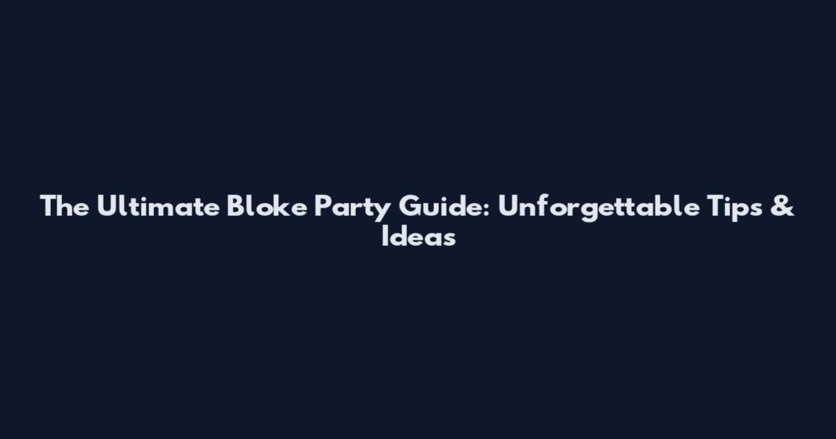 The Ultimate Bloke Party Guide: Unforgettable Tips & Ideas