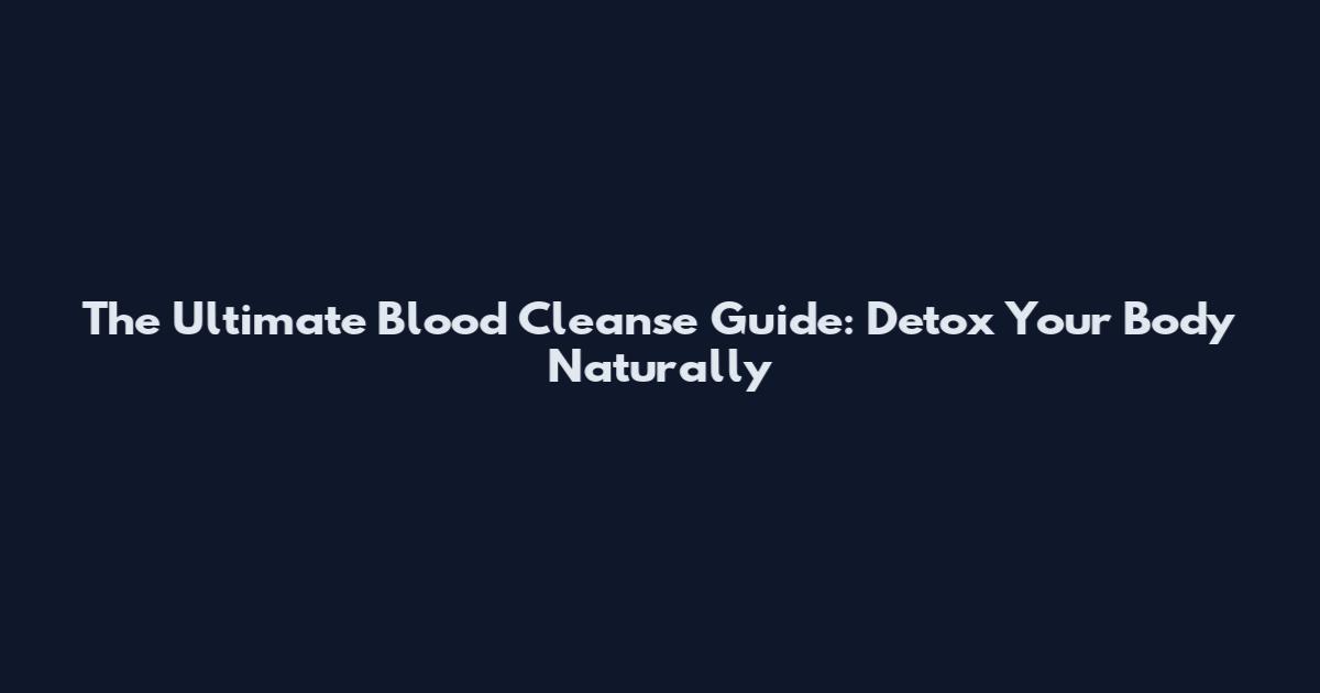 The Ultimate Blood Cleanse Guide: Detox Your Body Naturally