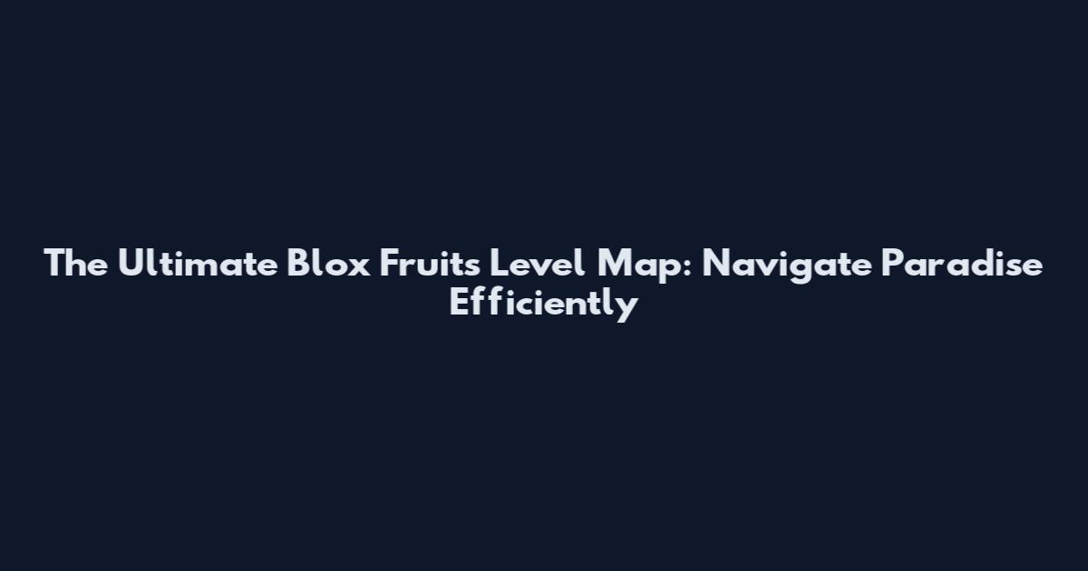 The Ultimate Blox Fruits Level Map: Navigate Paradise Efficiently