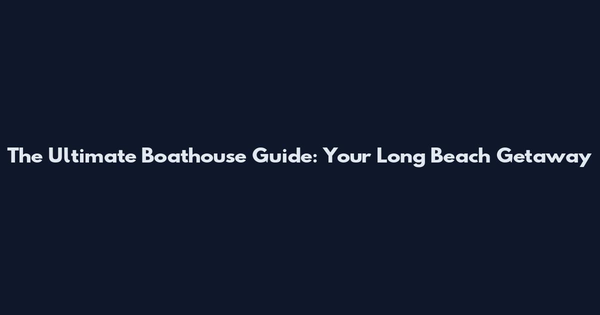 The Ultimate Boathouse Guide: Your Long Beach Getaway
