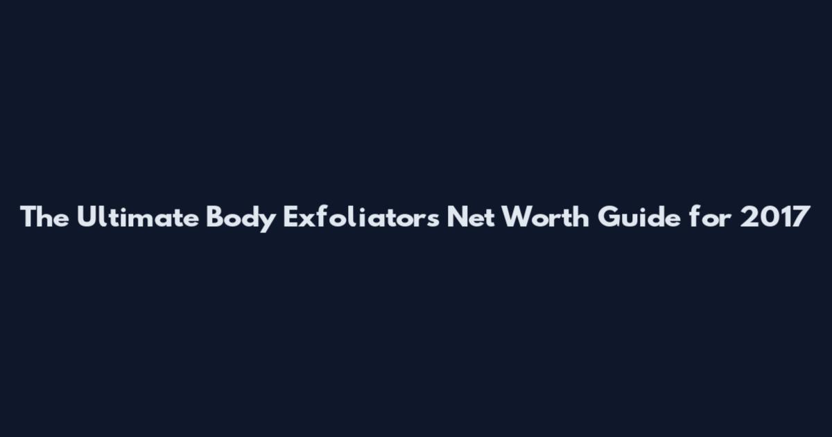 The Ultimate Body Exfoliators Net Worth Guide for 2017