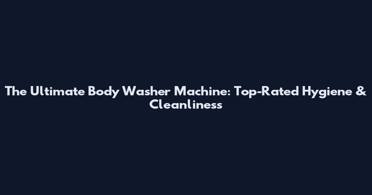 The Ultimate Body Washer Machine: Top-Rated Hygiene & Cleanliness
