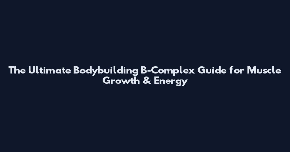 The Ultimate Bodybuilding B-Complex Guide for Muscle Growth & Energy