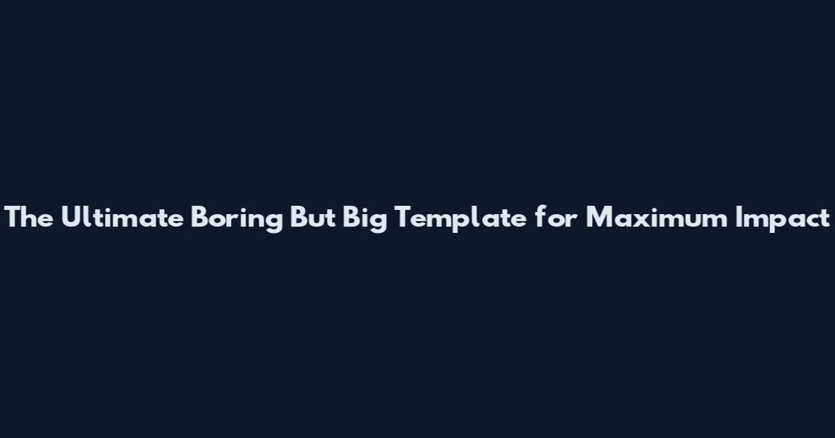 The Ultimate Boring But Big Template for Maximum Impact