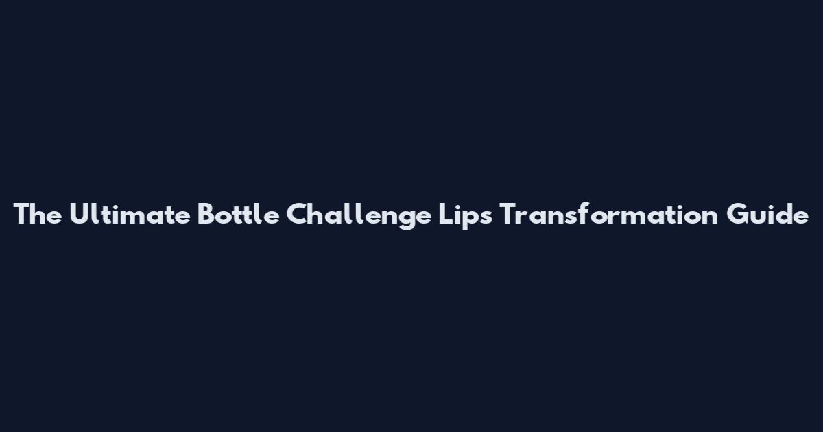 The Ultimate Bottle Challenge Lips Transformation Guide