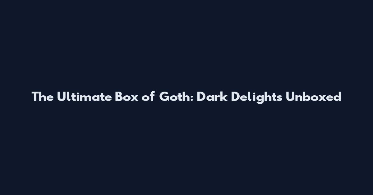 The Ultimate Box of Goth: Dark Delights Unboxed