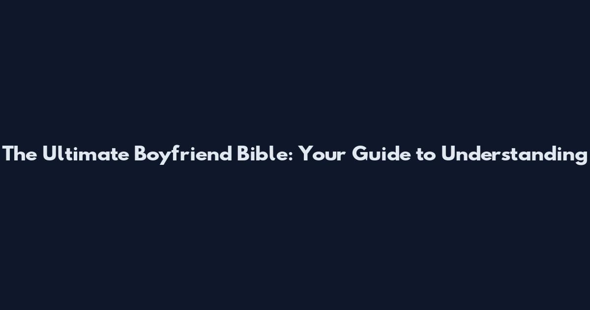 The Ultimate Boyfriend Bible: Your Guide to Understanding