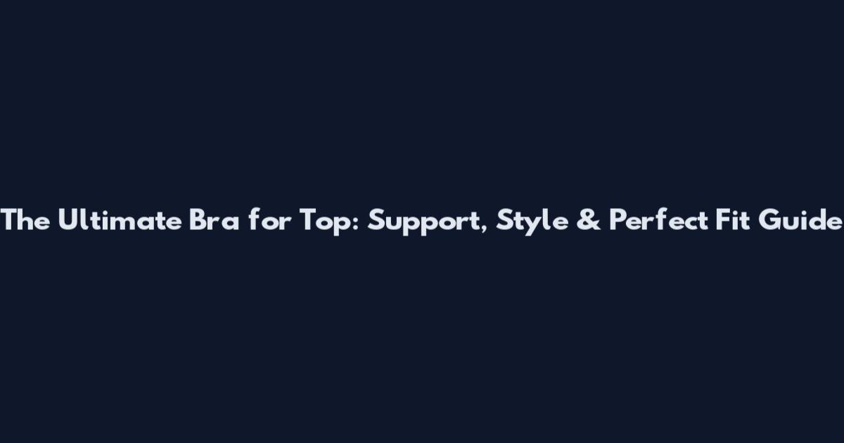 The Ultimate Bra for Top: Support, Style & Perfect Fit Guide