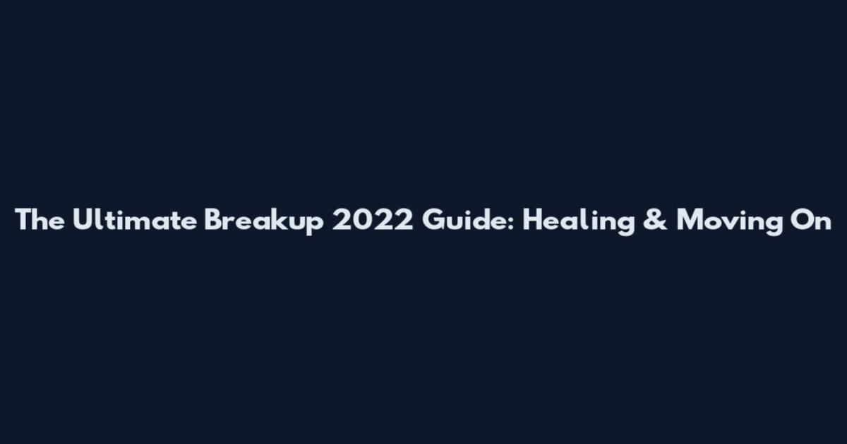 The Ultimate Breakup 2022 Guide: Healing & Moving On