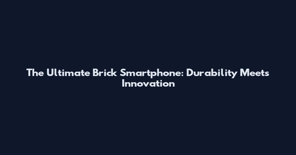 The Ultimate Brick Smartphone: Durability Meets Innovation