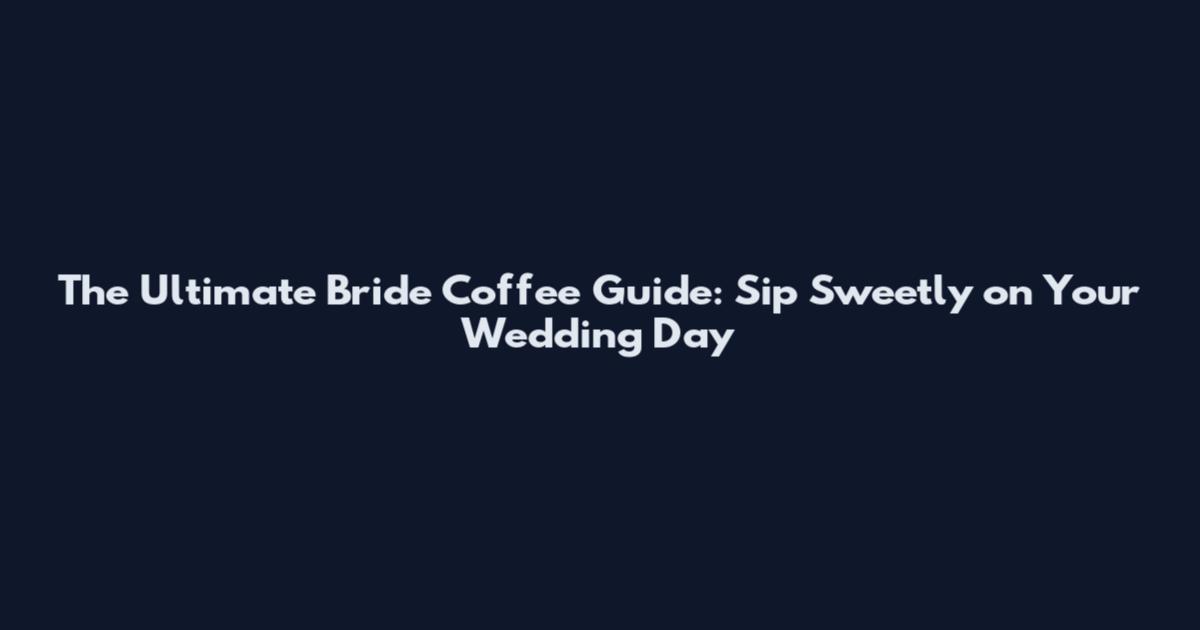 The Ultimate Bride Coffee Guide: Sip Sweetly on Your Wedding Day