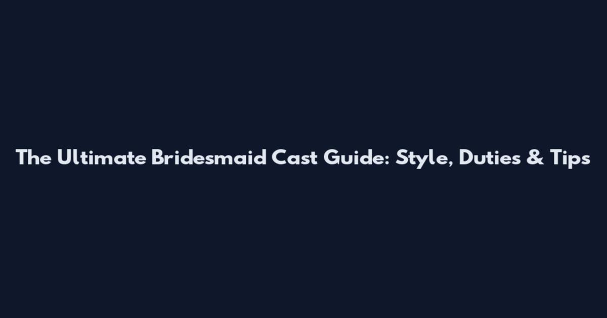The Ultimate Bridesmaid Cast Guide: Style, Duties & Tips