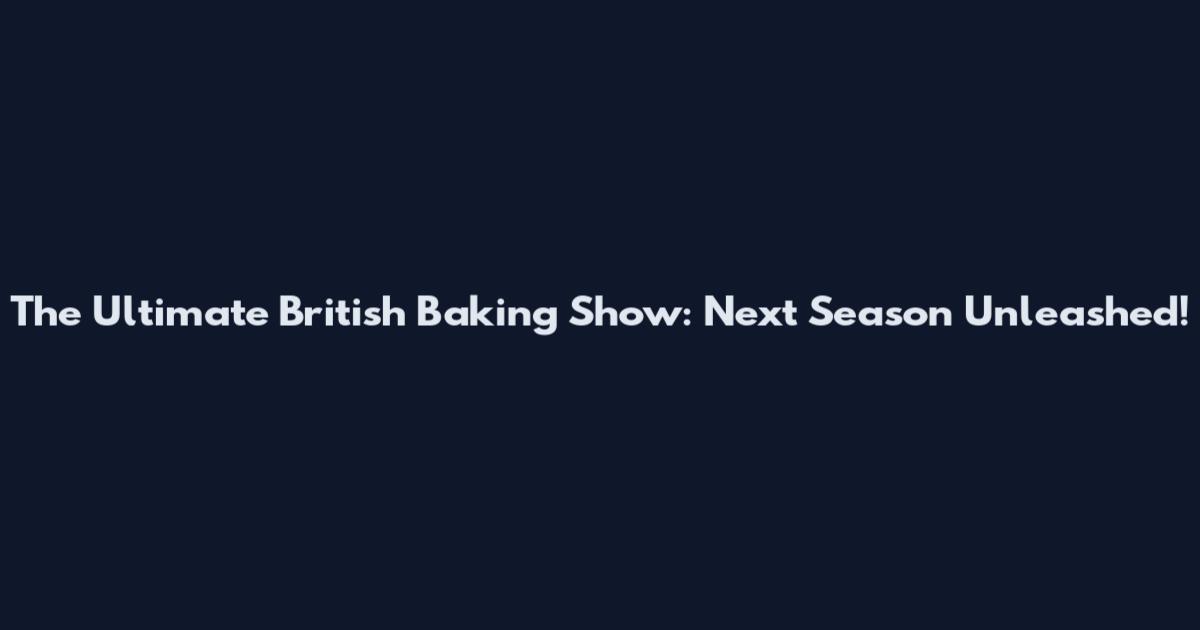 The Ultimate British Baking Show: Next Season Unleashed!