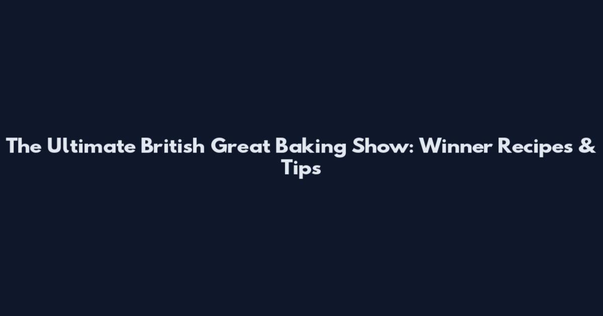 The Ultimate British Great Baking Show: Winner Recipes & Tips