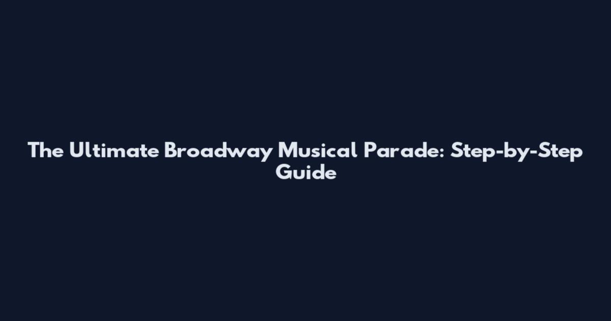 The Ultimate Broadway Musical Parade: Step-by-Step Guide