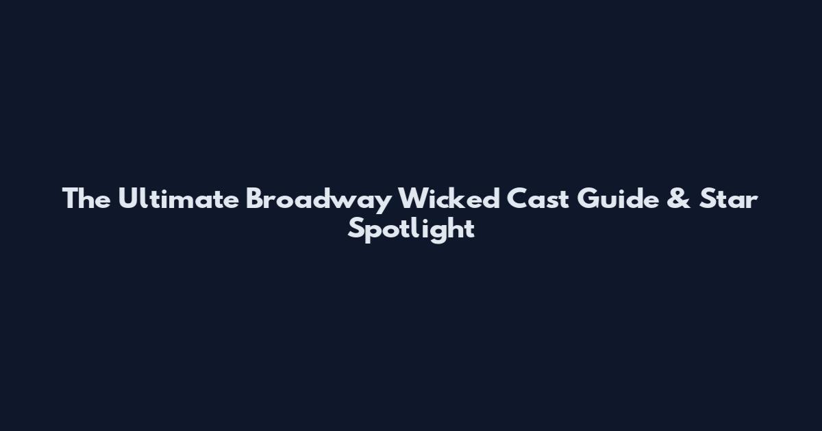 The Ultimate Broadway Wicked Cast Guide & Star Spotlight