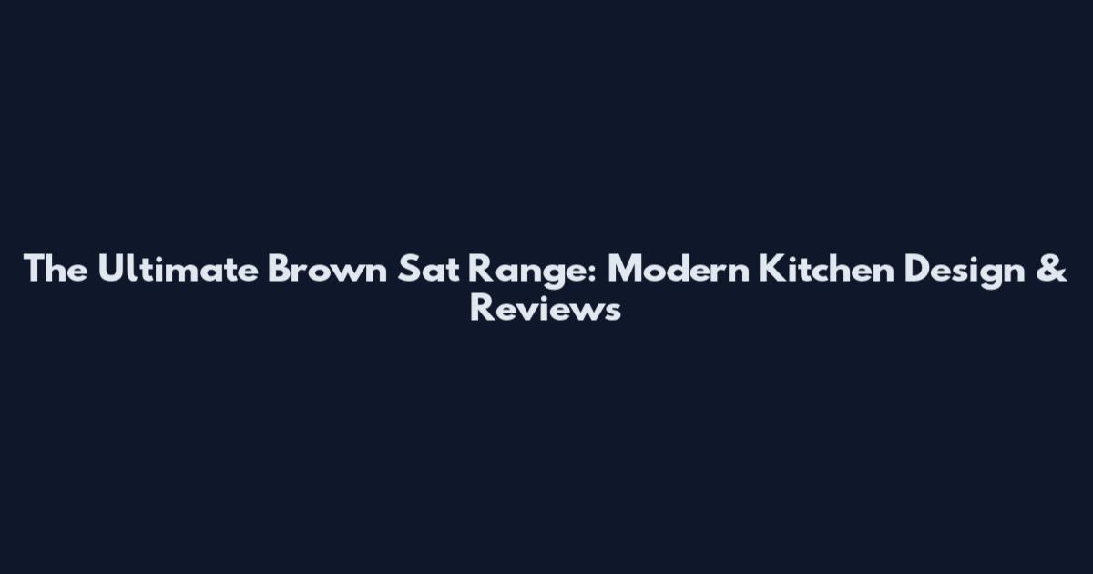 The Ultimate Brown Sat Range: Modern Kitchen Design & Reviews