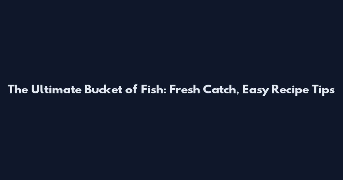 The Ultimate Bucket of Fish: Fresh Catch, Easy Recipe Tips