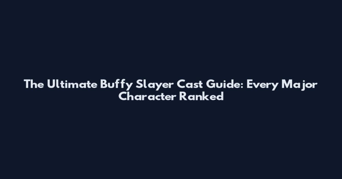 The Ultimate Buffy Slayer Cast Guide: Every Major Character Ranked
