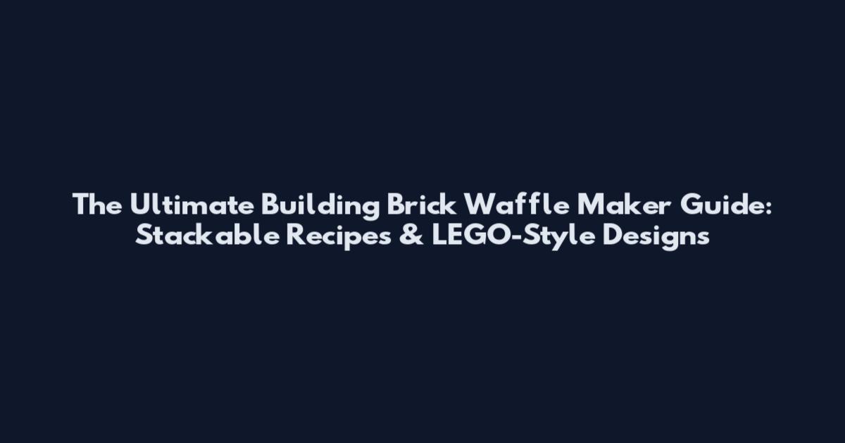 The Ultimate Building Brick Waffle Maker Guide: Stackable Recipes & LEGO-Style Designs