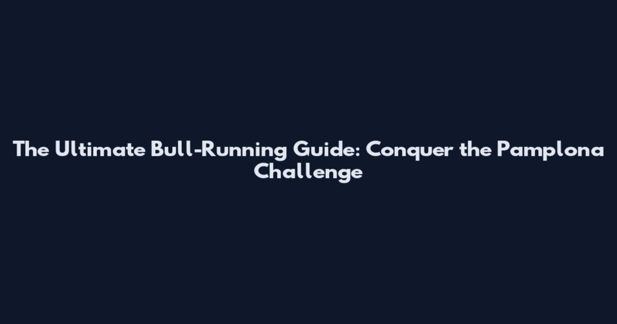 The Ultimate Bull-Running Guide: Conquer the Pamplona Challenge